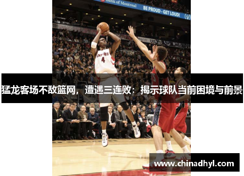 猛龙客场不敌篮网，遭遇三连败：揭示球队当前困境与前景