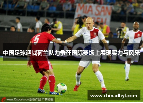 中国足球迎战荷兰队力争在国际赛场上展现实力与风采