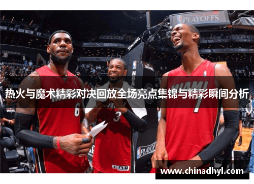 热火与魔术精彩对决回放全场亮点集锦与精彩瞬间分析